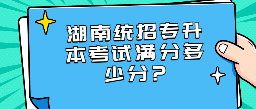 湖南統(tǒng)招專升本考試滿分多少分?
