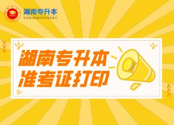 湖南專升本 湖南專升本準考證打印 湖南專升本準考證打印時間