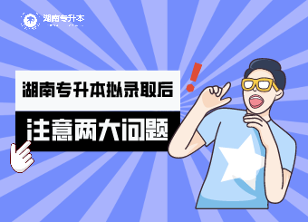 湖南專升本擬錄取后，你要注意的兩大問題