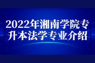 2022年湘南學(xué)院專升本法學(xué)專業(yè)介紹