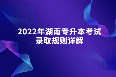 2022年湖南專升本考試錄取規(guī)則詳解