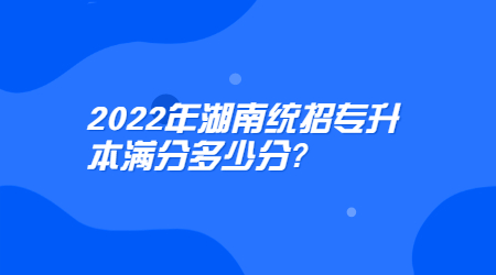 2022年湖南統招專升本滿分多少分