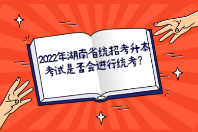 2022年湖南省統招考升本考試是否會進行統考?