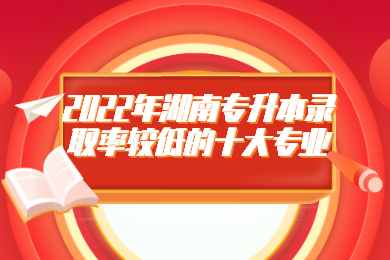 2022年湖南專升本錄取率較低的十大專業(yè)