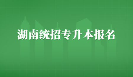 湖南統(tǒng)招專升本報名