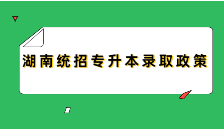 湖南統(tǒng)招專升本錄取政策