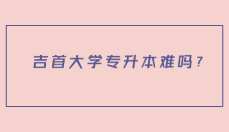 吉首大學(xué)專升本難嗎?