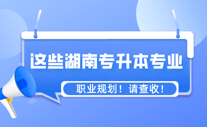 這些專業湖南專升本之后的職業規劃！請查收！