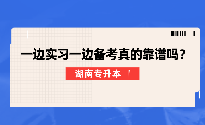 一邊實習一邊備考湖南專升本真的靠譜嗎？
