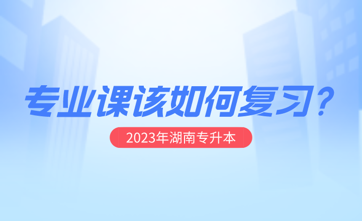 2023年湖南專升本專業課該如何復習？