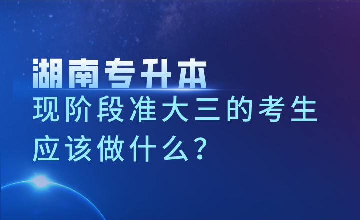 現階段準大三的湖南專升本考生應該做什么？