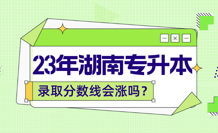 2023年湖南專升本錄取分?jǐn)?shù)線會(huì)漲嗎？