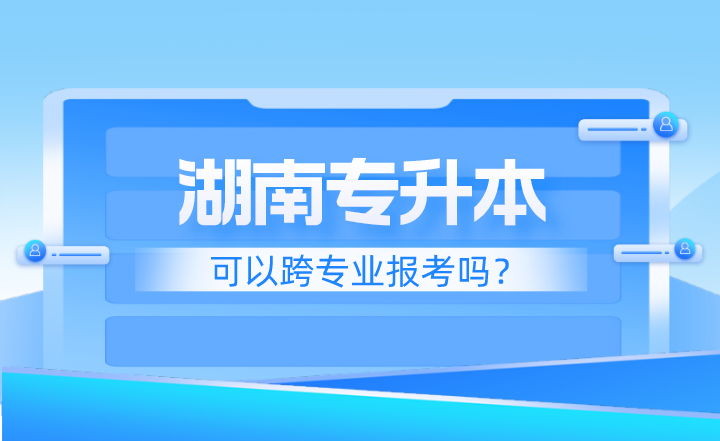 湖南專升本可以跨專業(yè)報(bào)考嗎?應(yīng)該注意什么?