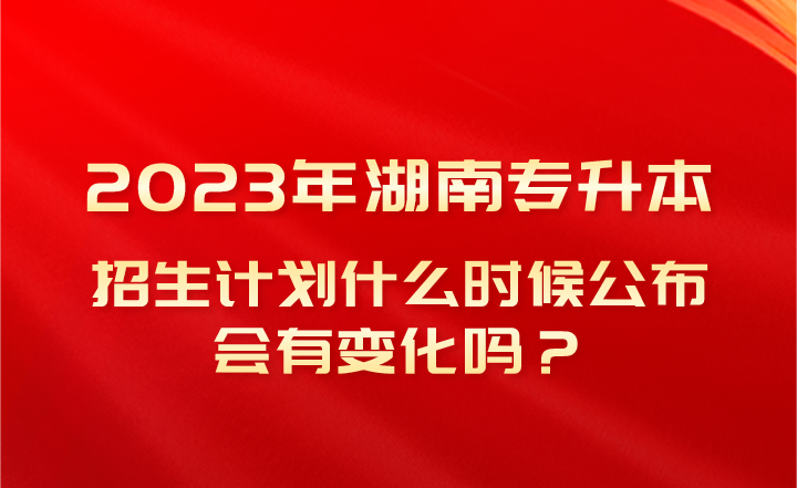 2023年湖南專升本招生計劃什么時候公布，會有變化嗎？