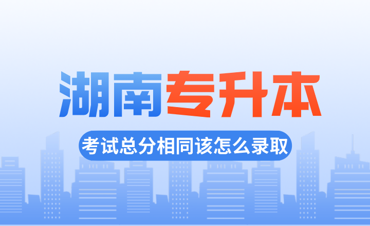 湖南專升本考試總分相同該怎么錄取