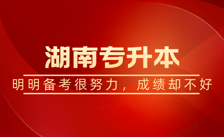 湖南專升本明明備考很努力,為什么成績卻不好?