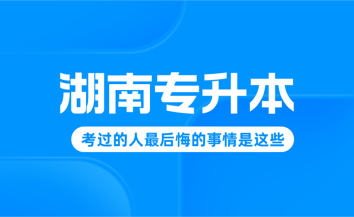 湖南專升本考過的人最后悔的事情是這些!進來避雷