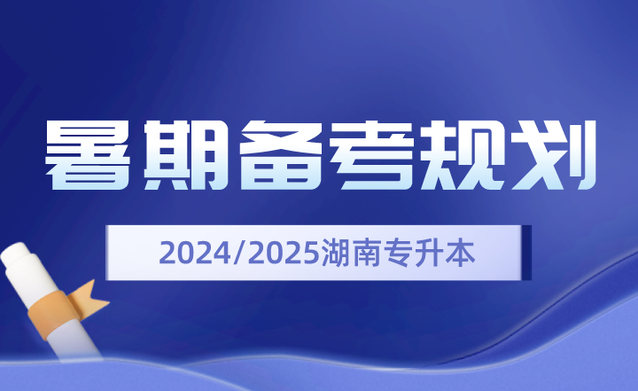 2024、2025年湖南專升本暑期備考規劃