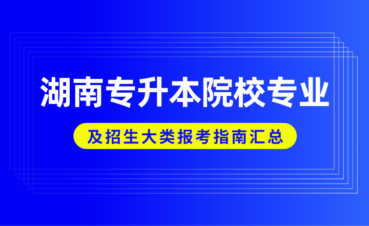 湖南專升本院校專業(yè)及招生大類報考指南匯總