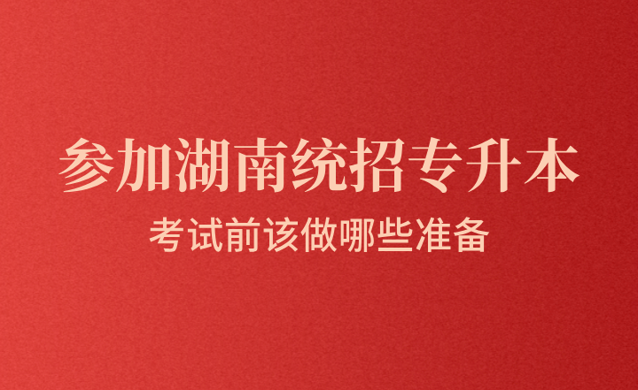 參加湖南統招專升本考試前該做哪些準備？
