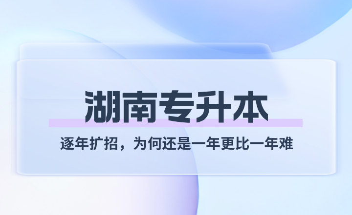 湖南統招專升本逐年擴招,為何還是一年更比一年難?