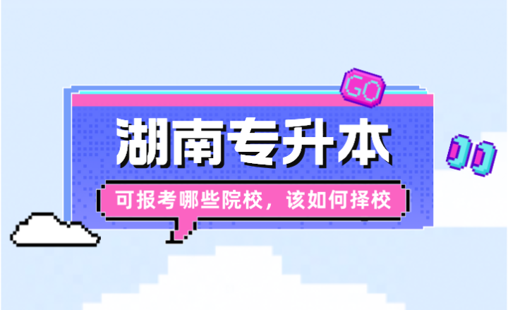 2024年湖南專升本可報考哪些院校,該如何擇校?