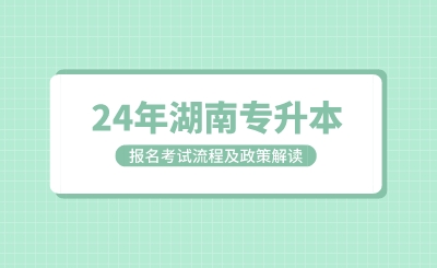  湖南專升本考試報名考試流程及政策解讀