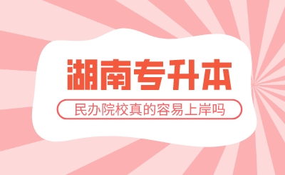 湖南專升本民辦院校真的容易上岸嗎?