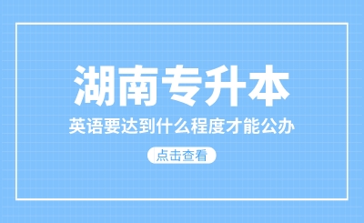 湖南專升本英語要達(dá)到什么程度才能公辦？