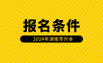 2024年湖南專升本報(bào)名條件有哪些？（含免試生）