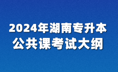 2024年湖南專升本公共課考試大綱已公布【匯總】