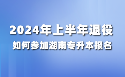 2024年上半年退役如何參加湖南專升本報名