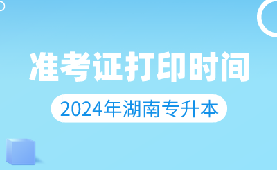 2024年湖南專升本準考證打印時間