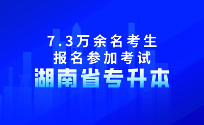 2024年湖南省專升本共有7.3萬余名考生報(bào)名參加考試