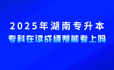 參加2025年湖南專升本,專科在讀成績差能考上嗎?