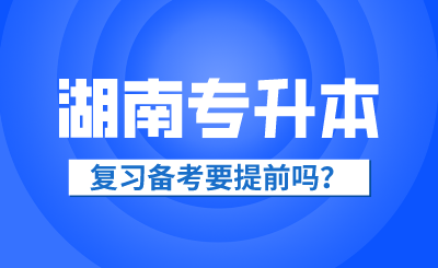 2025年湖南省專升本復習備考要提前嗎？