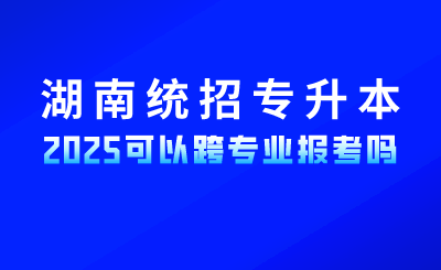 2025年湖南統招專升本考試可以跨專業報考嗎？