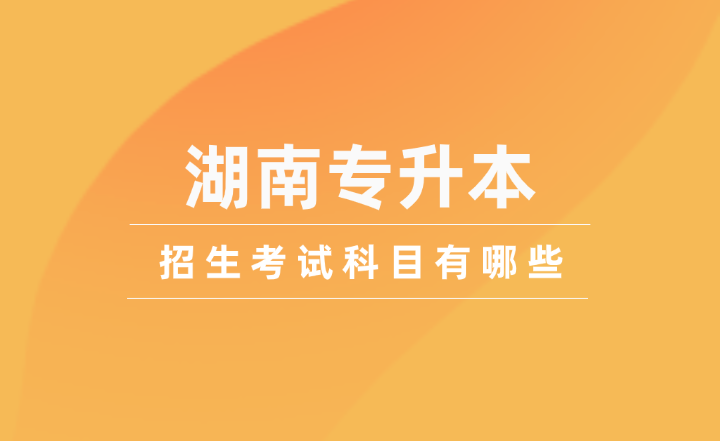 2025年湖南專升本招生考試科目有哪些?
