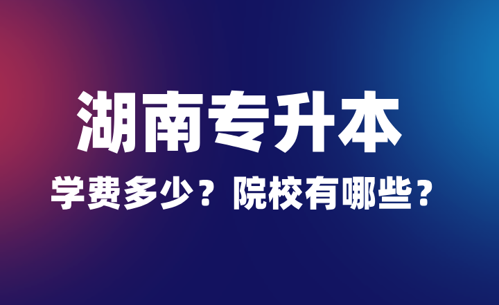 2024年湖南專升本學費多少?院校有哪些?