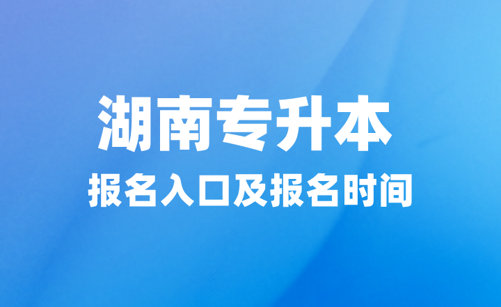 2025年湖南專升本報(bào)名入口在哪？報(bào)名時(shí)間什么時(shí)候？