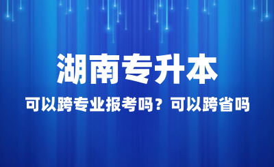 湖南專升本可以跨專業(yè)報(bào)考嗎？可以跨省嗎？