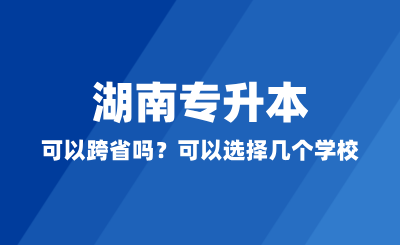 湖南專升本可以跨省嗎？可以選擇幾個學校？