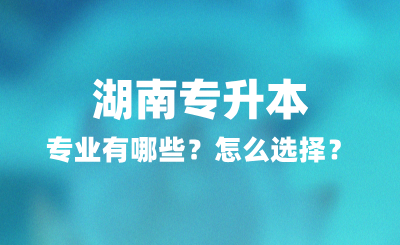 2025年湖南專升本專業有哪些？怎么選擇？