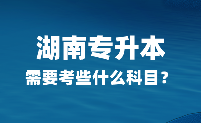 2025年湖南專升本需要考些什么科目？總分多少？