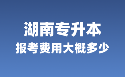 湖南專升本報考費用大概多少？學費多少？