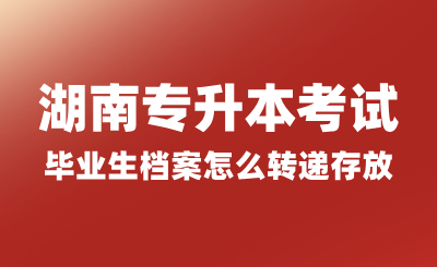 湖南專升本考試畢業(yè)生檔案怎么轉(zhuǎn)遞存放？