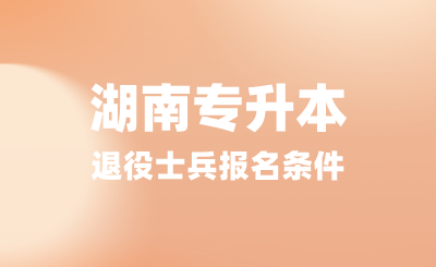 2025年湖南專升本退役士兵報名條件是什么？提供哪些材料？