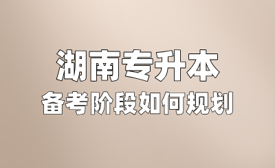 湖南專升本備考階段如何規劃？考試內容有哪些