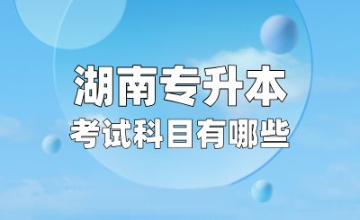 湖南專升本考試科目有哪些？考試難不難？
