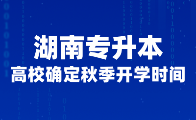 湖南專升本這些高校確定秋季開學時間